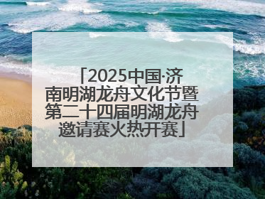 2025中国·济南明湖龙舟文化节暨第二十四届明湖龙舟邀请赛火热开赛