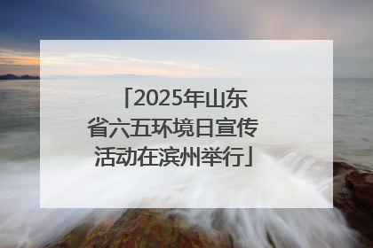 2025年山东省六五环境日宣传活动在滨州举行