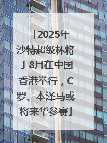 2025年沙特超级杯将于8月在中国香港举行,C罗、本泽马或将来华参赛