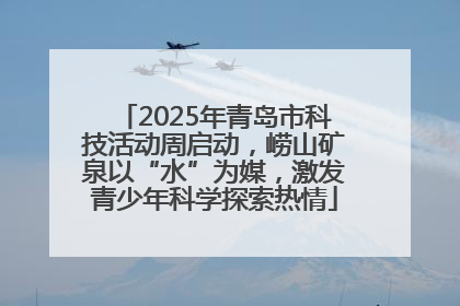 2025年青岛市科技活动周启动，崂山矿泉以“水”为媒，激发青少年科学探索热情