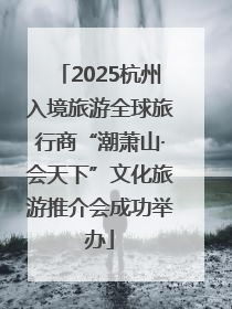 2025杭州入境旅游全球旅行商“潮萧山·会天下”文化旅游推介会成功举办