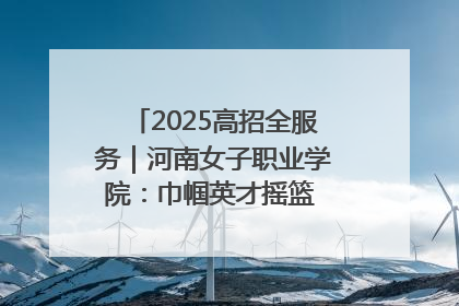 2025高招全服务｜河南女子职业学院：巾帼英才摇篮 职教创新高地