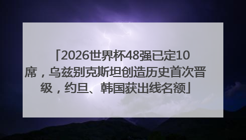 2026世界杯48强已定10席，乌兹别克斯坦创造历史首次晋级，约旦、韩国获出线名额