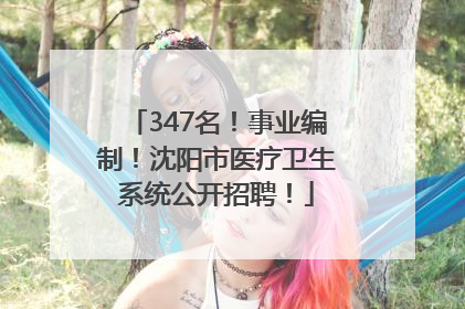 347名！事业编制！沈阳市医疗卫生系统公开招聘！