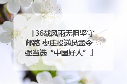 36载风雨无阻坚守邮路 枣庄投递员孟令强当选“中国好人”