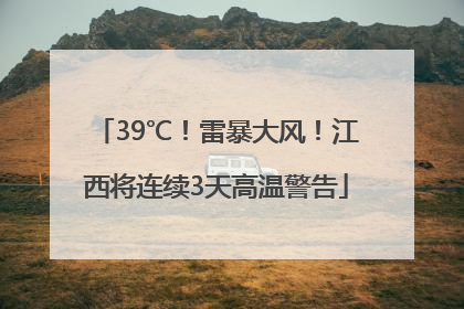 39℃！雷暴大风！江西将连续3天高温警告