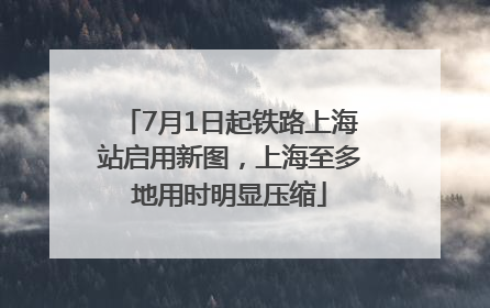 7月1日起铁路上海站启用新图，上海至多地用时明显压缩