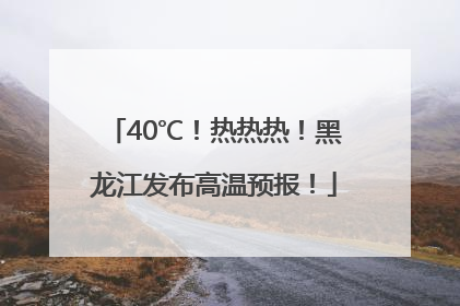 40℃！热热热！黑龙江发布高温预报！