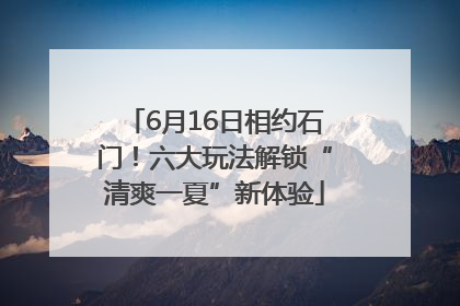 6月16日相约石门！六大玩法解锁“清爽一夏”新体验