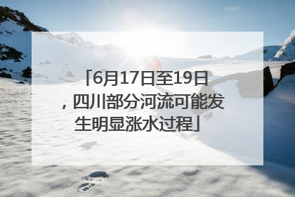 6月17日至19日，四川部分河流可能发生明显涨水过程