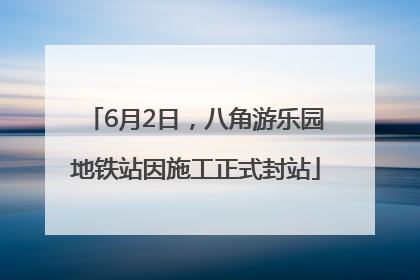 6月2日，八角游乐园地铁站因施工正式封站