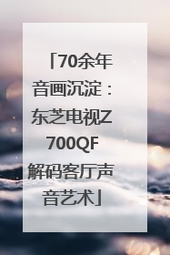 70余年音画沉淀：东芝电视Z700QF解码客厅声音艺术