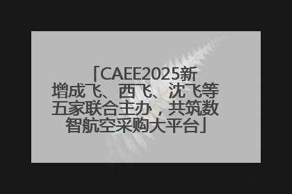 CAEE2025新增成飞、西飞、沈飞等五家联合主办，共筑数智航空采购大平台