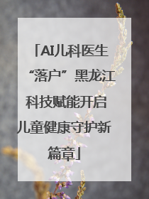 AI儿科医生“落户”黑龙江 科技赋能开启儿童健康守护新篇章