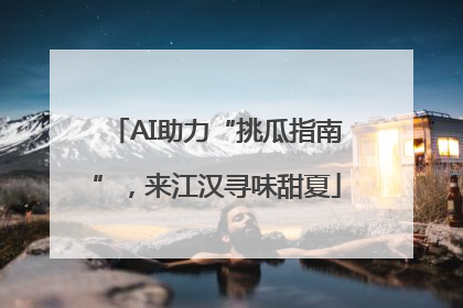 AI助力“挑瓜指南”，来江汉寻味甜夏