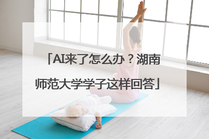 AI来了怎么办？湖南师范大学学子这样回答