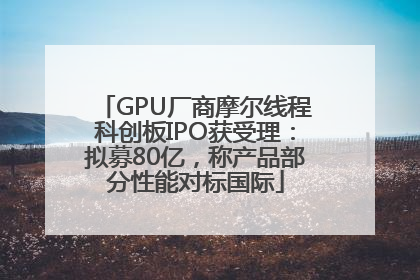 GPU厂商摩尔线程科创板IPO获受理：拟募80亿，称产品部分性能对标国际