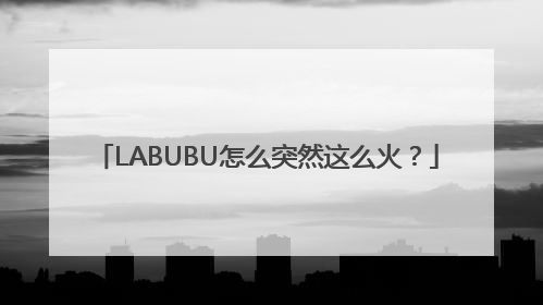 LABUBU怎么突然这么火？