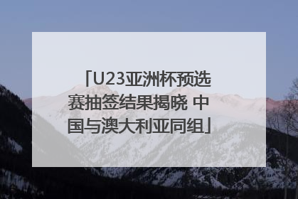 U23亚洲杯预选赛抽签结果揭晓 中国与澳大利亚同组
